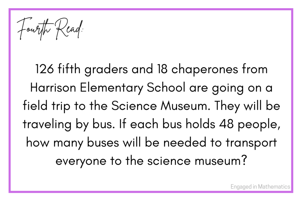 This is the fourth read of a numberless word problem.  It reads: 126 fifth graders and 18 chaperones from Harrison Elementary School are going on a field trip to the Science Museum.  They will be traveling by bus.  If each bus holds 48 people, how many buses will be needed to transport everyone to the science museum?